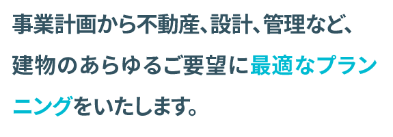 事業計画から、不動産、建設、管理など、建物のあらゆるご要望に最適なプランニングで応える。